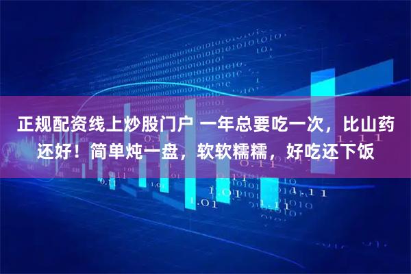 正规配资线上炒股门户 一年总要吃一次，比山药还好！简单炖一盘，软软糯糯，好吃还下饭