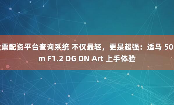 股票配资平台查询系统 不仅最轻，更是超强：适马 50mm F1.2 DG DN Art 上手体验