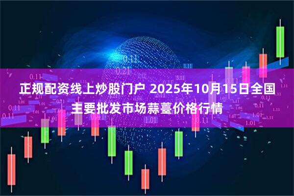 正规配资线上炒股门户 2025年10月15日全国主要批发市场蒜薹价格行情