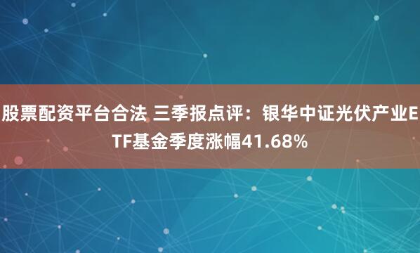 股票配资平台合法 三季报点评：银华中证光伏产业ETF基金季度涨幅41.68%