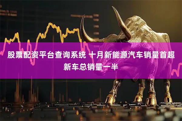股票配资平台查询系统 十月新能源汽车销量首超新车总销量一半
