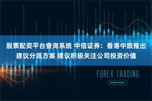 股票配资平台查询系统 中信证券：香港中旅推出建议分派方案 建议积极关注公司投资价值