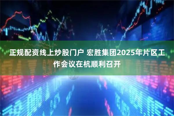 正规配资线上炒股门户 宏胜集团2025年片区工作会议在杭顺利召开