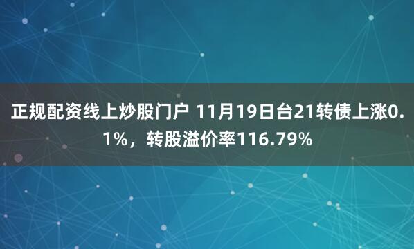 正规配资线上炒股门户 11月19日台21转债上涨0.1%，转股溢价率116.79%