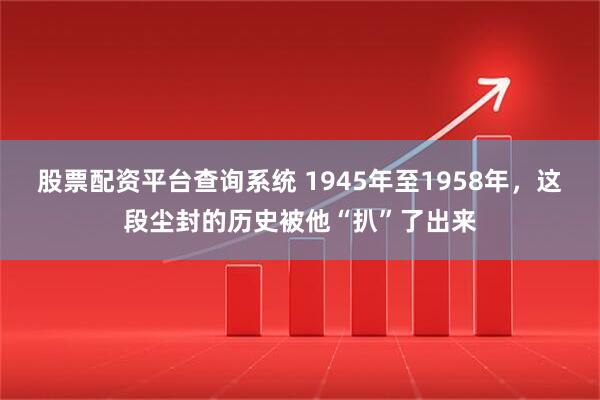 股票配资平台查询系统 1945年至1958年，这段尘封的历史被他“扒”了出来