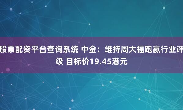 股票配资平台查询系统 中金：维持周大福跑赢行业评级 目标价19.45港元