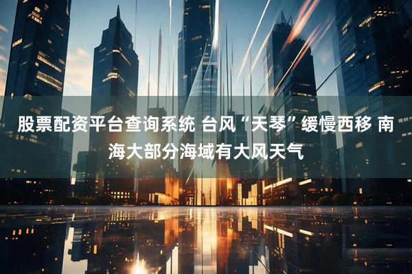 股票配资平台查询系统 台风“天琴”缓慢西移 南海大部分海域有大风天气