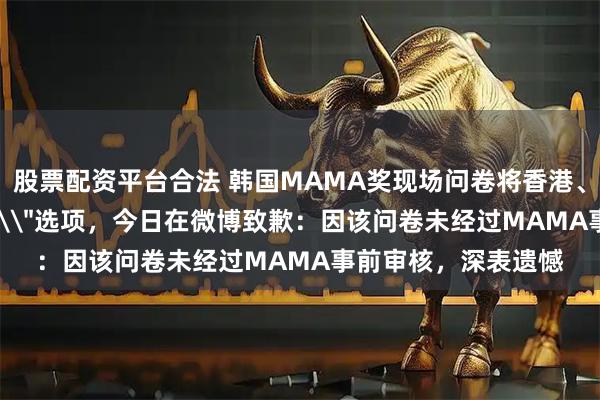 股票配资平台合法 韩国MAMA奖现场问卷将香港、台湾列为\＂国籍\＂选项，今日在微博致歉：因该问卷未经过MAMA事前审核，深表遗憾