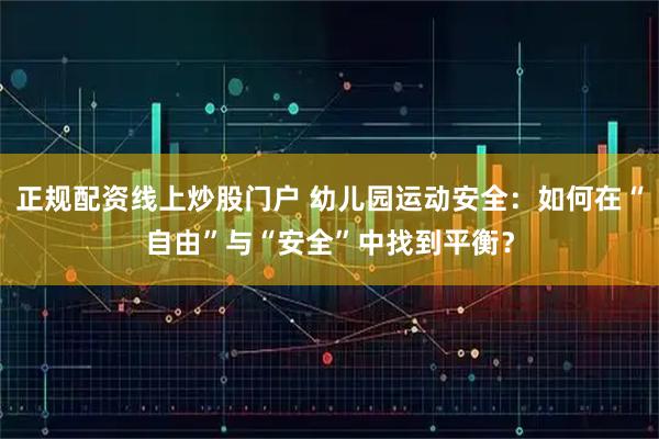 正规配资线上炒股门户 幼儿园运动安全：如何在“自由”与“安全”中找到平衡？