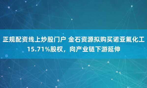 正规配资线上炒股门户 金石资源拟购买诺亚氟化工15.71%股权，向产业链下游延伸