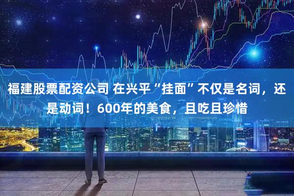 福建股票配资公司 在兴平“挂面”不仅是名词，还是动词！600年的美食，且吃且珍惜