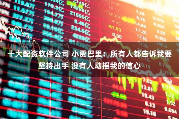 十大配资软件公司 小贾巴里：所有人都告诉我要坚持出手 没有人动摇我的信心